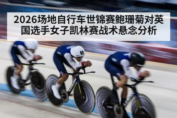 2026场地自行车世锦赛鲍珊菊对英国选手女子凯林赛战术悬念分析 | kaiyun global